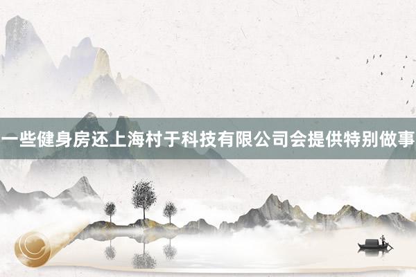 一些健身房还上海村于科技有限公司会提供特别做事