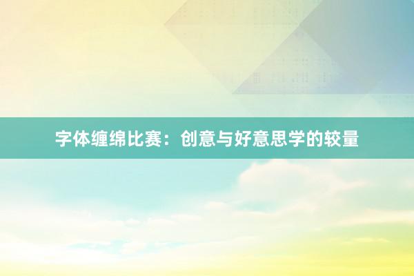 字体缠绵比赛:创意与好意思学的较量