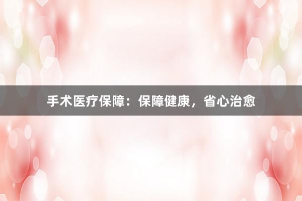 手术医疗保障：保障健康，省心治愈