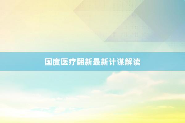 国度医疗翻新最新计谋解读