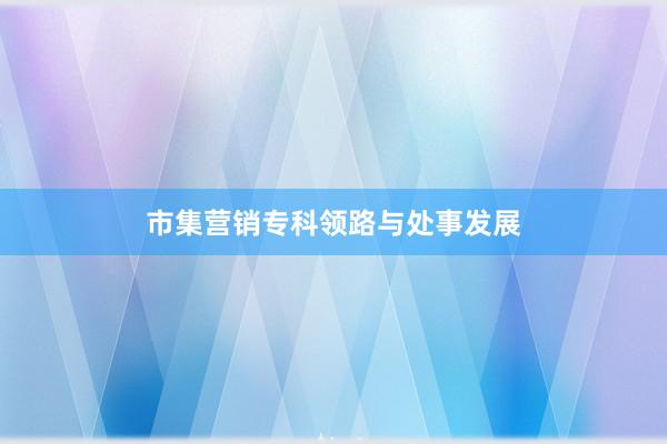 市集营销专科领路与处事发展